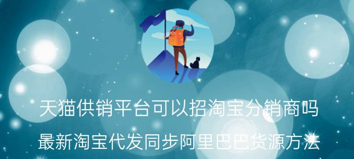 天猫供销平台可以招淘宝分销商吗 最新淘宝代发同步阿里巴巴货源方法？